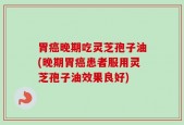 胃癌晚期吃灵芝孢子油(晚期胃癌患者服用灵芝孢子油效果良好)