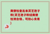 粪便检查出来灵芝孢子粉(灵芝孢子粉经粪便检测合格，可放心食用)