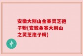 安徽大别山金寨灵芝孢子粉(安徽金寨大别山之灵芝孢子粉)