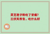 灵芝孢子粉吃了牙痛？三伏天养生，吃什么好