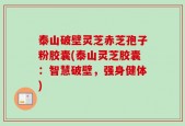 泰山破壁灵芝赤芝孢子粉胶囊(泰山灵芝胶囊：智慧破壁，强身健体)