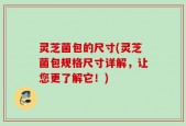 灵芝菌包的尺寸(灵芝菌包规格尺寸详解，让您更了解它！)