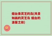 烟台像灵芝的岛(风景如画的灵芝岛 烟台的温馨之旅)