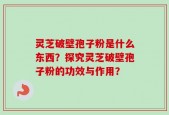灵芝破壁孢子粉是什么东西？探究灵芝破壁孢子粉的功效与作用？