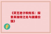《灵芝孢子粉陈乐：探索其独特之处与健康价值》