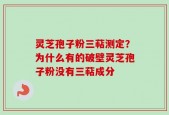 灵芝孢子粉三萜测定？为什么有的破壁灵芝孢子粉没有三萜成分