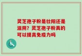 灵芝孢子粉是壮阳还是滋阴？灵芝孢子粉真的可以提高免疫力吗