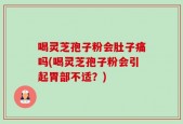 喝灵芝孢子粉会肚子痛吗(喝灵芝孢子粉会引起胃部不适？)