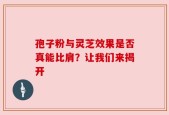 孢子粉与灵芝效果是否真能比肩？让我们来揭开