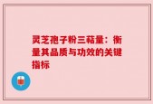 灵芝孢子粉三萜量：衡量其品质与功效的关键指标