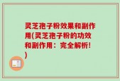 灵芝孢子粉效果和副作用(灵芝孢子粉的功效和副作用：完全解析!)