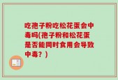 吃孢子粉吃松花蛋会中毒吗(孢子粉和松花蛋是否能同时食用会导致中毒？)