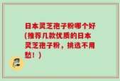 日本灵芝孢子粉哪个好(推荐几款优质的日本灵芝孢子粉，挑选不用愁！)