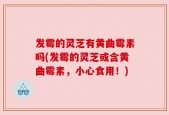 发霉的灵芝有黄曲霉素吗(发霉的灵芝或含黄曲霉素，小心食用！)