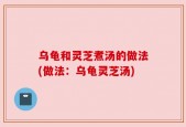 乌龟和灵芝煮汤的做法(做法：乌龟灵芝汤)
