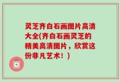 灵芝齐白石画图片高清大全(齐白石画灵芝的精美高清图片，欣赏这份非凡艺术！)