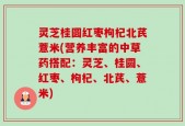 灵芝桂圆红枣枸杞北芪薏米(营养丰富的中草药搭配：灵芝、桂圆、红枣、枸杞、北芪、薏米)