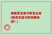 如新灵芝孢子粉怎么样(新灵芝孢子粉效果如何？)