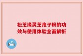 松芝缘灵芝孢子粉的功效与使用体验全面解析