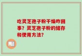 吃灵芝孢子粉干燥咋回事？灵芝孢子粉的储存和使用方法？