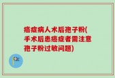癌症病人术后孢子粉(手术后患癌症者需注意孢子粉过敏问题)