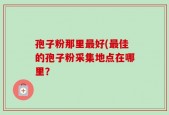 孢子粉那里最好(最佳的孢子粉采集地点在哪里？