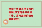电视广告灵芝孢子粉的视频(灵芝孢子粉电视广告，宣传品牌价值和健康功效)