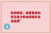 告别疲惫，来看看百科灵芝孢子粉如何提升生活品质”