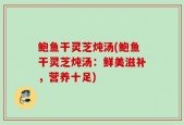 鲍鱼干灵芝炖汤(鲍鱼干灵芝炖汤：鲜美滋补，营养十足)