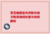 灵芝破壁后为何称为孢子粉其独特价值与功效解析