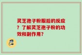 灵芝孢子粉服后的反应？了解灵芝孢子粉的功效和副作用？