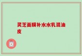 灵芝面膜补水水乳混油皮