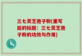三七灵芝孢子粉(重写后的标题：三七灵芝孢子粉的功效与作用)