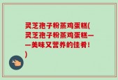 灵芝孢子粉蒸鸡蛋糕(灵芝孢子粉蒸鸡蛋糕——美味又营养的佳肴！)