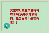 灵芝可以放在菜里吃吗有毒吗(关于灵芝的疑问：能否食用？是否有毒？)