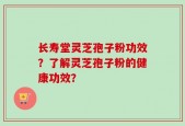 长寿堂灵芝孢子粉功效？了解灵芝孢子粉的健康功效？