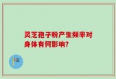灵芝孢子粉产生频率对身体有何影响？