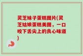 灵芝妹子蛋糕图片(灵芝姑娘蛋糕美图，一口咬下舌尖上的良心味道)