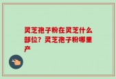 灵芝孢子粉在灵芝什么部位？灵芝孢子粉哪里产