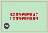 吃灵芝孢子粉脾胃虚了？灵芝孢子粉刺激胃吗