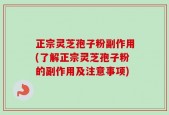正宗灵芝孢子粉副作用(了解正宗灵芝孢子粉的副作用及注意事项)