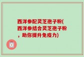 西洋参配灵芝孢子粉(西洋参结合灵芝孢子粉，助你提升免疫力)