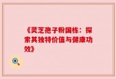 《灵芝孢子粉国栋：探索其独特价值与健康功效》