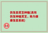 仿生态灵芝种植(高效仿生种植灵芝，助力健康生态系统)