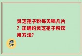 灵芝孢子粉每天喝几片？正确的灵芝孢子粉饮用方法？