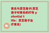 胃炎与灵芝孢子(灵芝孢子对胃炎的疗效 potential title：灵芝孢子治疗胃炎)