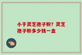 小于灵芝孢子粉？灵芝孢子粉多少钱一盒