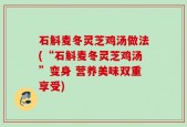 石斛麦冬灵芝鸡汤做法(“石斛麦冬灵芝鸡汤”变身 营养美味双重享受)