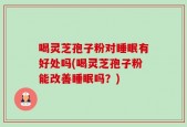 喝灵芝孢子粉对睡眠有好处吗(喝灵芝孢子粉能改善睡眠吗？)