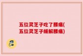 五位灵芝子吃了腰痛(五位灵芝子缓解腰痛)